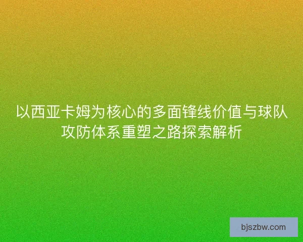 以西亚卡姆为核心的多面锋线价值与球队攻防体系重塑之路探索解析