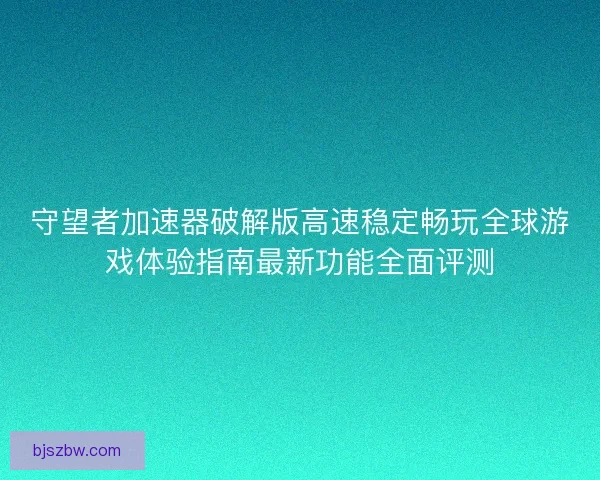 守望者加速器破解版高速稳定畅玩全球游戏体验指南最新功能全面评测