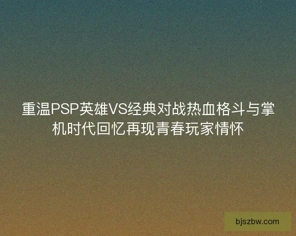 重温PSP英雄VS经典对战热血格斗与掌机时代回忆再现青春玩家情怀