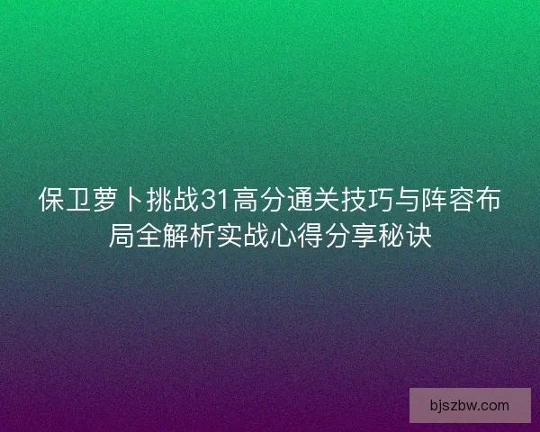 保卫萝卜挑战31高分通关技巧与阵容布局全解析实战心得分享秘诀