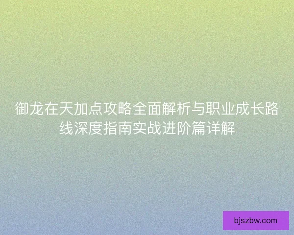 御龙在天加点攻略全面解析与职业成长路线深度指南实战进阶篇详解