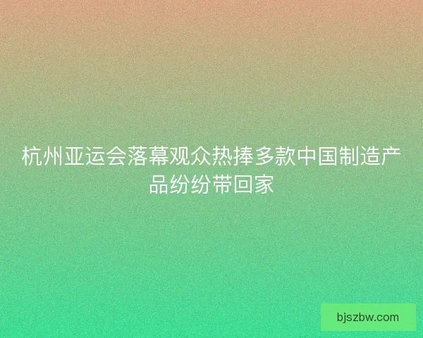 杭州亚运会落幕观众热捧多款中国制造产品纷纷带回家