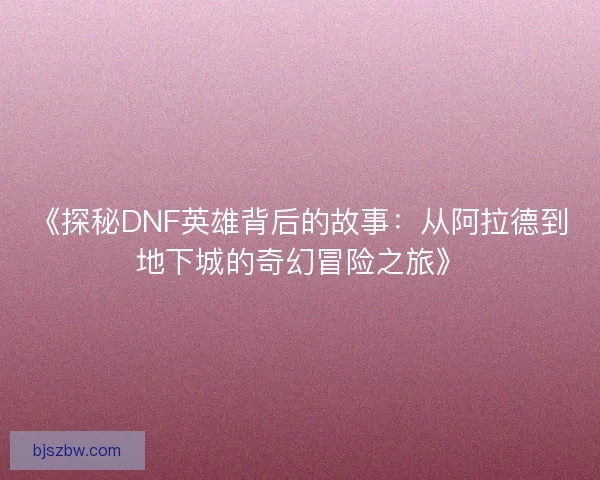 《探秘DNF英雄背后的故事：从阿拉德到地下城的奇幻冒险之旅》